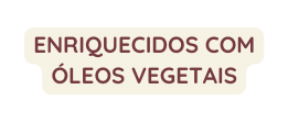 ENRIQUECIDOS COM ÓLEOS VEGETAIS